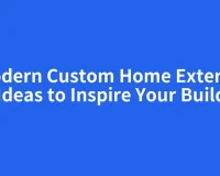 Modern Custom Home Exterior Ideas to Inspire Your Build