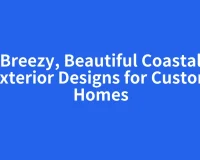 Breezy, Beautiful Coastal Exterior Designs for Custom Homes
